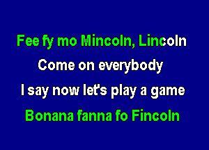 Fee fy mo Mincoln, Lincoln
Come on everybody

lsay now lefs play a game

Bonana fanna fo Fincoln