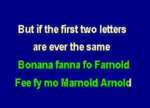 But if the first two letters
are ever the same

Bonana fanna fo Farnold
Fee fy mo Marnold Arnold