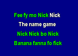 Fee fy mo Nick Nick
The name game

Nick Nick bo Nick
Banana fanna fo fuck