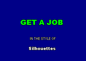 GET A JOB

IN THE STYLE 0F

Silhouettes