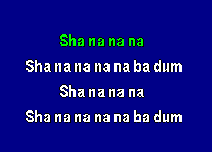 Sha na na na
Sha na na na na ba dum
Sha na na na

Sha na na na na ba dum