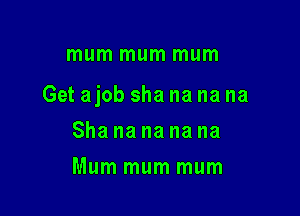 mum mum mum

Get ajob sha na na na

Sha na na na na
Mum mum mum