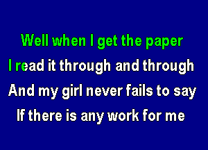 Well when I get the paper
I read it through and through
And my girl never fails to say
If there is any work for me