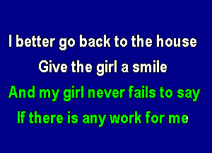 I better go back to the house
Give the girl a smile
And my girl never fails to say
If there is any work for me