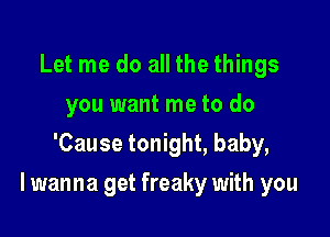 Let me do all the things
you want me to do
'Cause tonight, baby,

I wanna get freaky with you