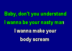 Baby, don't you understand
I wanna be your nasty man

lwanna make your

body scream