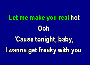 Let me make you real hot
Ooh
'Cause tonight, baby,

I wanna get freaky with you