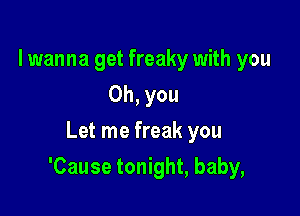 lwanna get freaky with you
Oh, you
Let me freak you

'Cause tonight, baby,