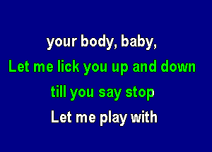 your body, baby,
Let me lick you up and down

till you say stop

Let me play with