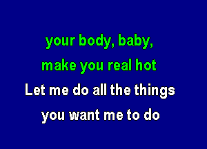 your body, baby,
make you real hot

Let me do all the things

you want me to do