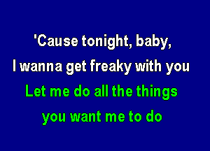 'Cause tonight, baby,
I wanna get freaky with you

Let me do all the things

you want me to do