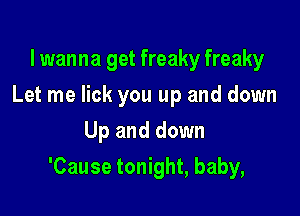 lwanna get freaky freaky
Let me lick you up and down
Up and down

'Cause tonight, baby,