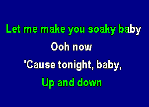 Let me make you soaky baby
Ooh now

'Cause tonight, baby,

Up and down