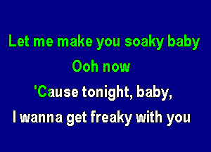 Let me make you soaky baby
Ooh now
'Cause tonight, baby,

I wanna get freaky with you