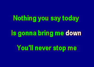 Nothing you say today

Is gonna bring me down

You'll never stop me