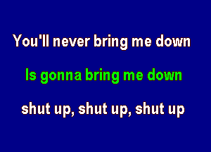 You'll never bring me down

Is gonna bring me down

shut up, shut up, shut up