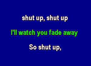 shut up, shut up

I'll watch you fade away

So shut up,