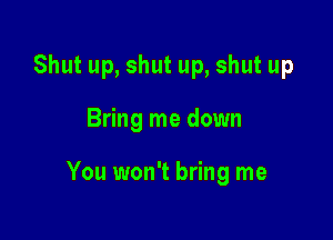 Shut up, shut up, shut up

Bring me down

You won't bring me