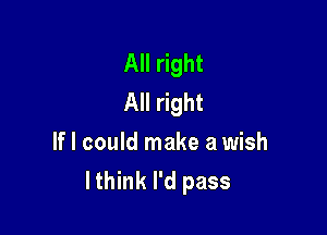 All right
All right

If I could make a wish
lthink I'd pass