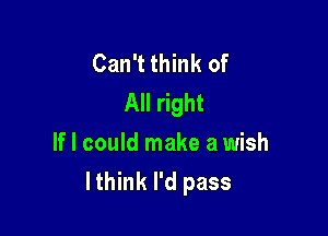 Can't think of
All right

If I could make a wish
lthink I'd pass