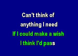 Can't think of
anything I need

If I could make a wish
lthink I'd pass