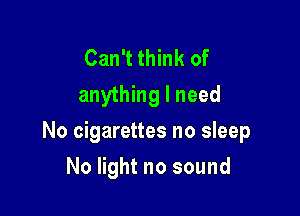 Can't think of
anything I need

No cigarettes no sleep

No light no sound