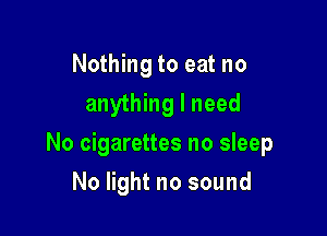Nothing to eat no
anything I need

No cigarettes no sleep

No light no sound