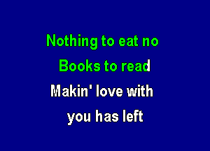 Nothing to eat no

Books to read
Makin' love with
you has left