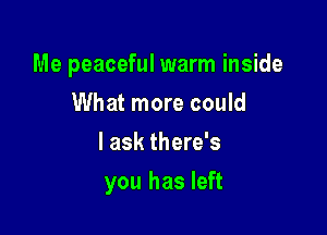 Me peaceful warm inside

What more could
I ask there's
you has left