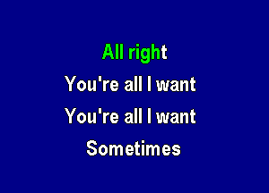 All right
You're all I want

You're all I want
Sometimes