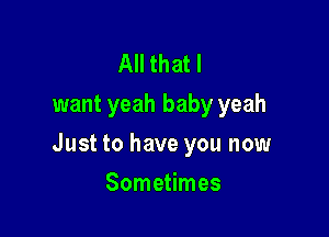 All that I
want yeah baby yeah

Just to have you now

Sometimes