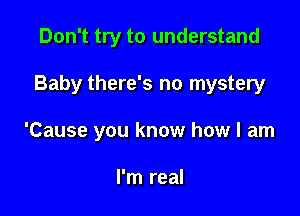 Don't try to understand

Baby there's no mystery

'Cause you know how I am

I'm real