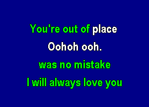 You're out of place
Oohoh ooh.
was no mistake

I will always love you