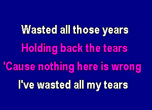Wasted all those years

I've wasted all my tears