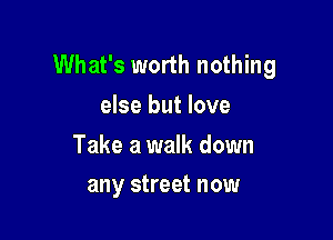 What's worth nothing
else but love
Take a walk down

any street now