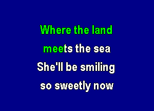 Where the land
meets the sea

She'll be smiling

so sweetly now