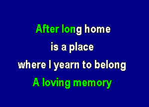 After long home
is a place

where l yearn to belong

A loving memory