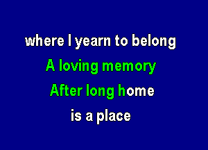 where I yearn to belong

A loving memory
After long home
is a place
