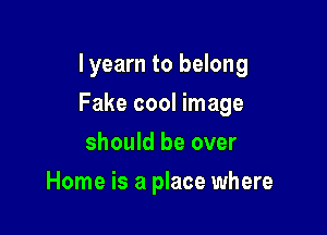 I yearn to belong

Fake cool image

should be over
Home is a place where