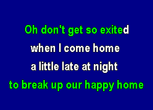 Oh don't get so exited
when I come home
a little late at night

to break up our happy home