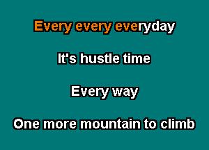 Every every everyday

It's hustle time
Every way

One more mountain to climb