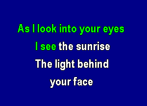 As I look into your eyes

I see the sunrise
The light behind
yourface