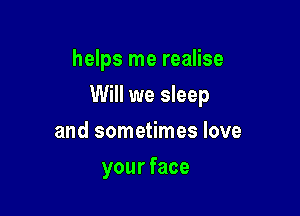 helps me realise

Will we sleep

and sometimes love
yourface