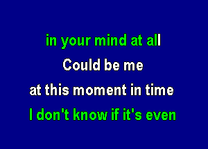 in your mind at all

Could be me
at this moment in time
I don't know if it's even