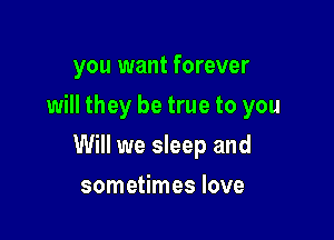 you want forever
will they be true to you

Will we sleep and

sometimes love