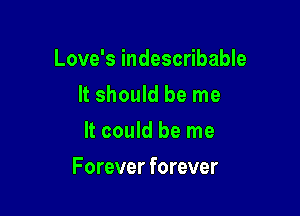 Love's indescribable
It should be me
Hconbeme

F orever forever