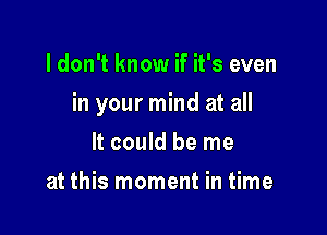 I don't know if it's even

in your mind at all

It could be me
at this moment in time