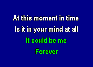 At this moment in time

Is it in your mind at all

It could be me
Forever