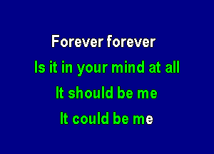 Forever forever

Is it in your mind at all

It should be me
It could be me