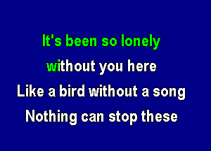 It's been so lonely
without you here

Like a bird without a song

Nothing can stop these